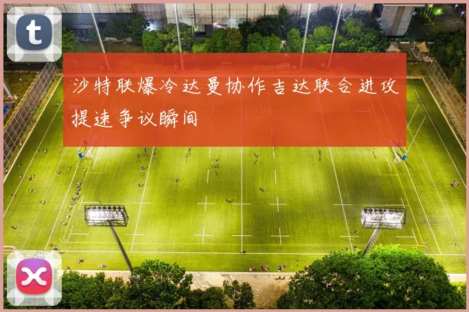 沙特联爆冷达曼协作吉达联合进攻提速争议瞬间