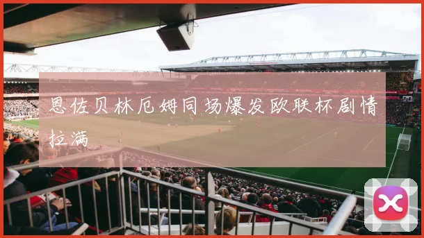 恩佐贝林厄姆同场爆发欧联杯剧情拉满