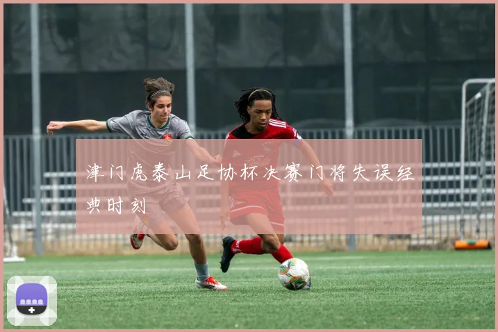 津门虎泰山足协杯决赛门将失误经典时刻