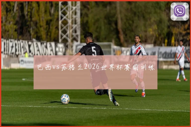 巴西vs苏格兰2026世界杯赛前训练