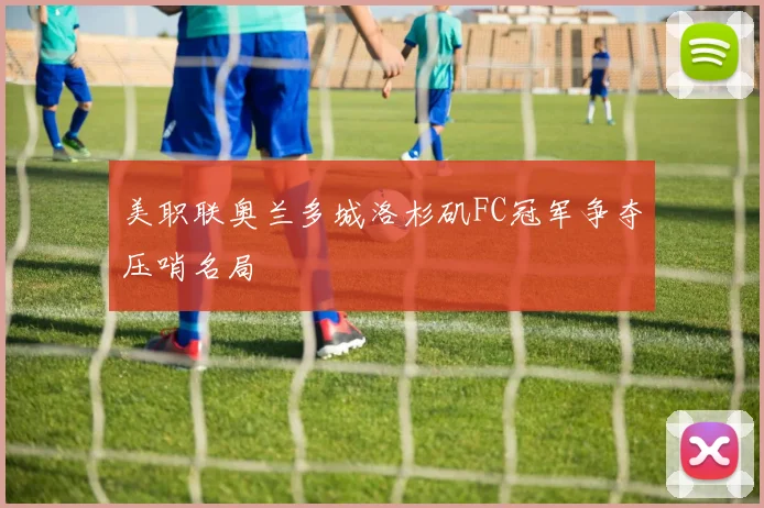 美职联奥兰多城洛杉矶FC冠军争夺压哨名局