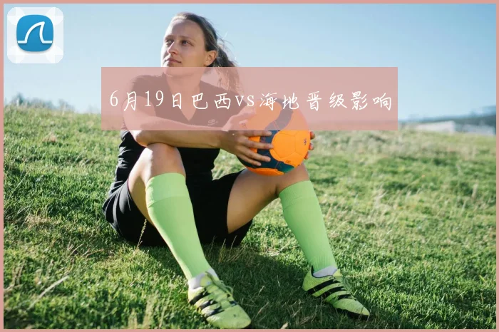 6月19日巴西vs海地晋级影响