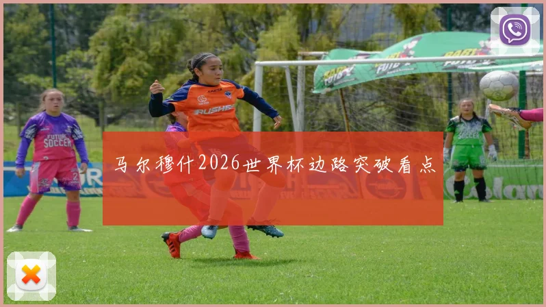 马尔穆什2026世界杯边路突破看点