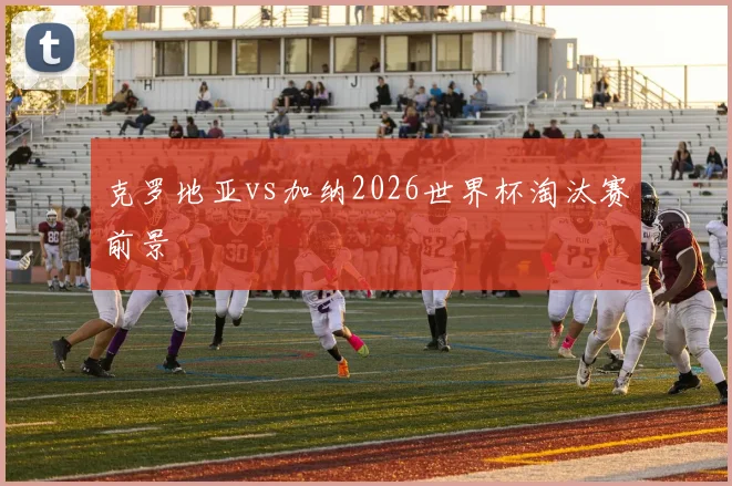 克罗地亚vs加纳2026世界杯淘汰赛前景