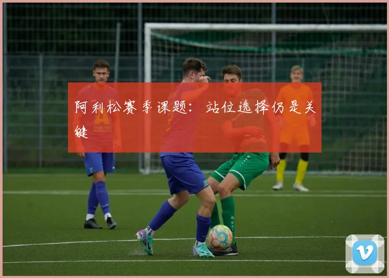 阿利松赛季课题：站位选择仍是关键