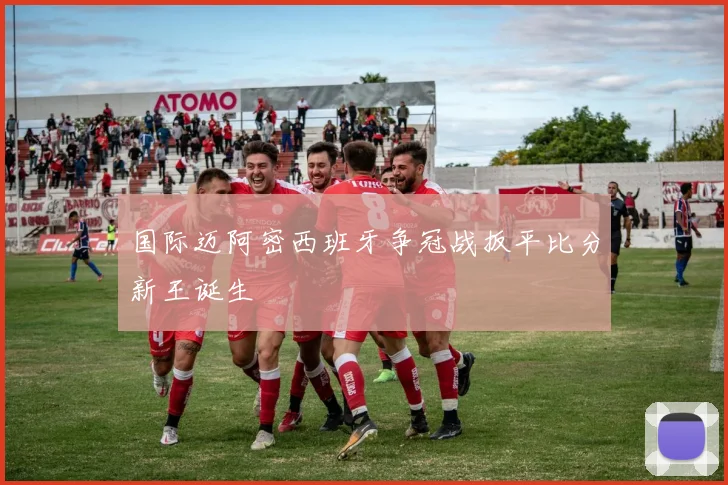 国际迈阿密西班牙争冠战扳平比分新王诞生