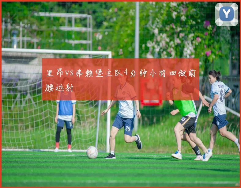 里昂vs弗赖堡主队4分钟小将回做前腰远射