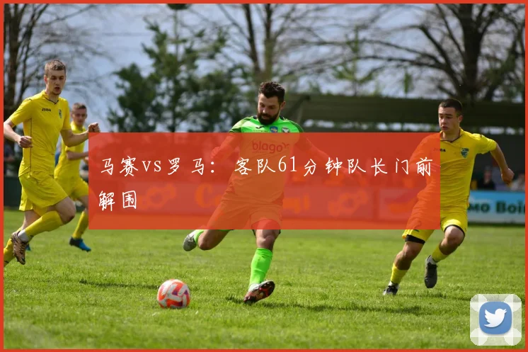 马赛vs罗马:客队61分钟队长门前解围