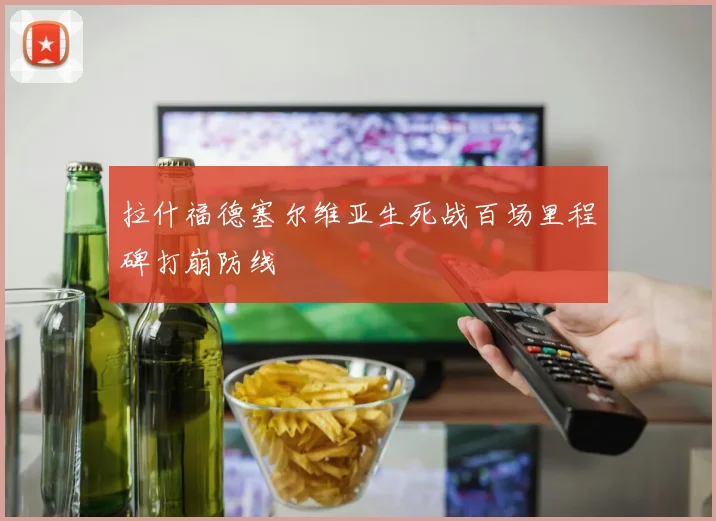拉什福德塞尔维亚生死战百场里程碑打崩防线