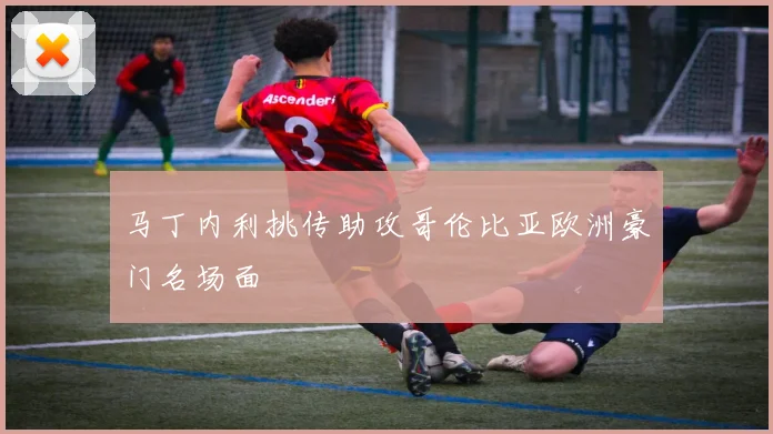 马丁内利挑传助攻哥伦比亚欧洲豪门名场面
