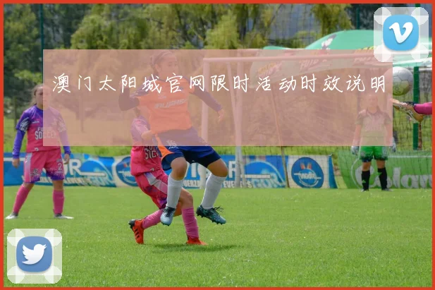 澳门太阳城官网限时活动时效说明