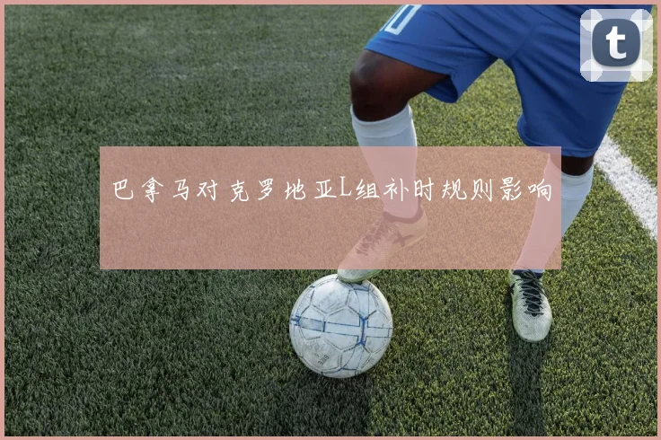 巴拿马对克罗地亚L组补时规则影响