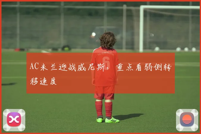 AC米兰迎战威尼斯，重点看弱侧转移速度