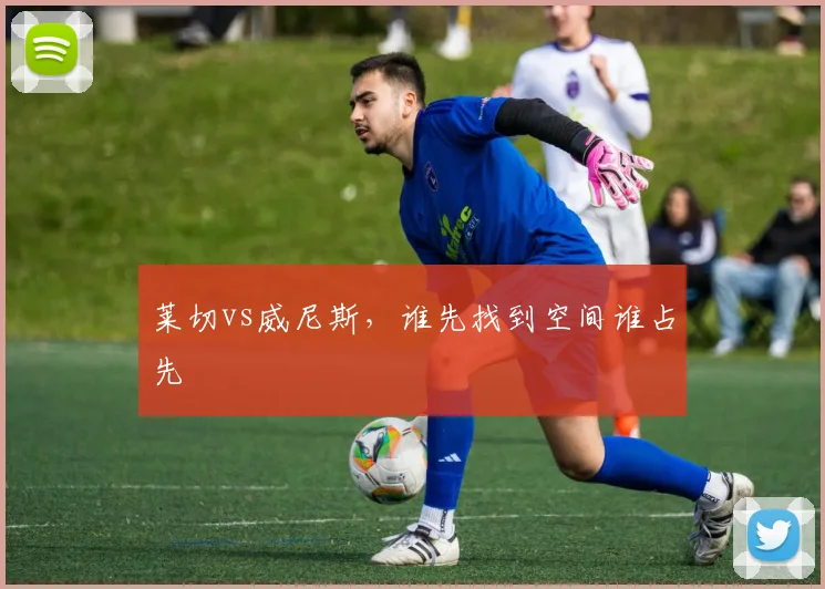 莱切vs威尼斯,谁先找到空间谁占先