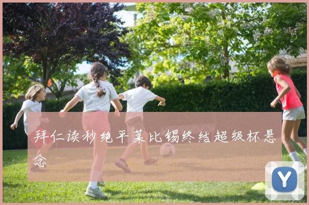 拜仁读秒绝平莱比锡终结超级杯悬念