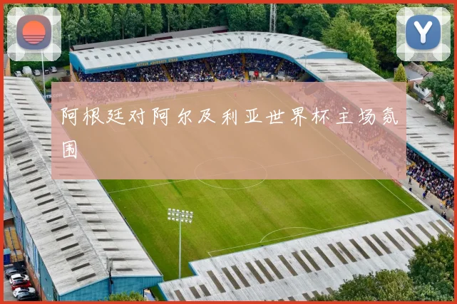 阿根廷对阿尔及利亚世界杯主场氛围