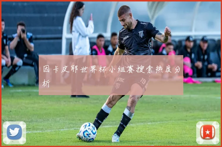 因卡皮耶世界杯小组赛搜索热度分析