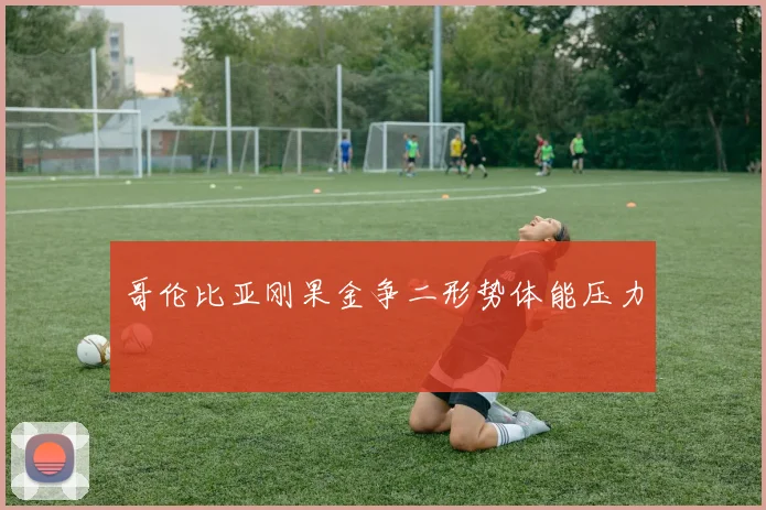 哥伦比亚刚果金争二形势体能压力
