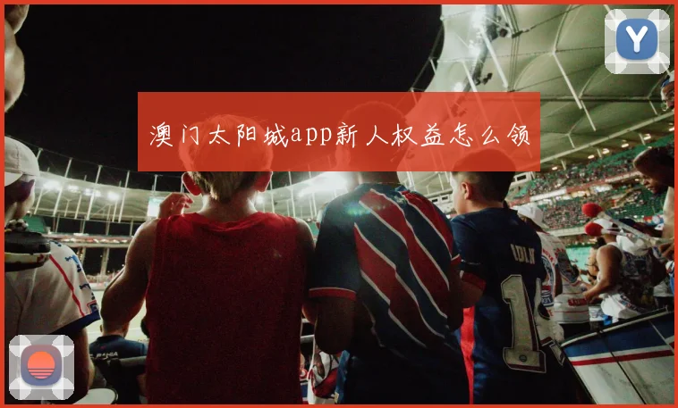 澳门太阳城app新人权益怎么领