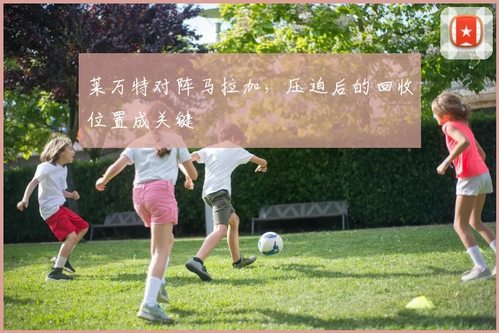 莱万特对阵马拉加,压迫后的回收位置成关键