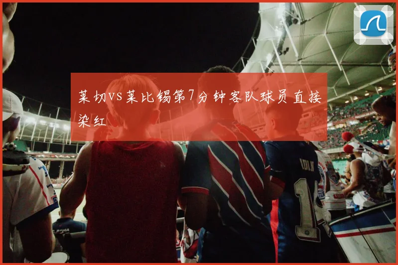 莱切vs莱比锡第7分钟客队球员直接染红
