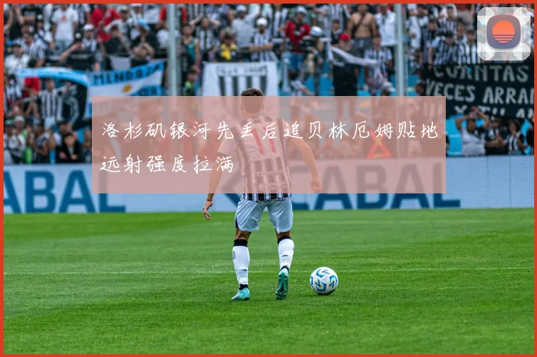 洛杉矶银河先丢后追贝林厄姆贴地远射强度拉满