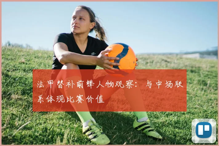 法甲替补前锋人物观察:与中场联系体现比赛价值