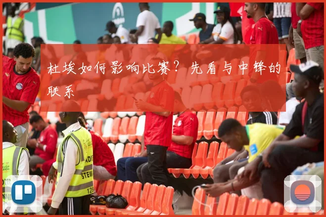 杜埃如何影响比赛?先看与中锋的联系