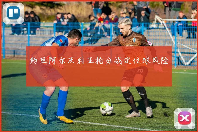 约旦阿尔及利亚抢分战定位球风险