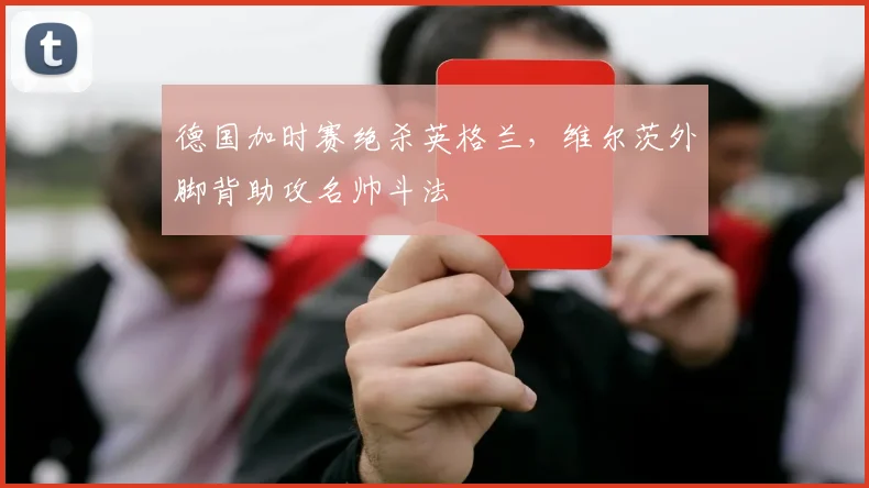 德国加时赛绝杀英格兰,维尔茨外脚背助攻名帅斗法