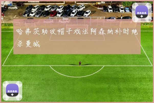 哈弗茨助攻帽子戏法阿森纳补时绝杀曼城