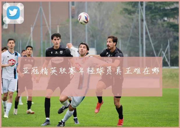 亚冠精英联赛年轻球员真正难在哪