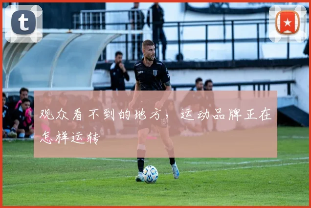 观众看不到的地方，运动品牌正在怎样运转