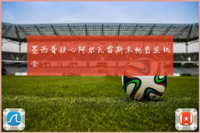 墨西哥核心阿尔瓦雷斯末轮首发机会